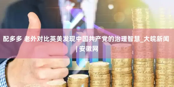 配多多 老外对比英美发现中国共产党的治理智慧_大皖新闻 | 安徽网