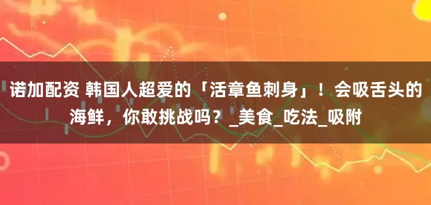 诺加配资 韩国人超爱的「活章鱼刺身」！会吸舌头的海鲜，你敢挑战吗？_美食_吃法_吸附