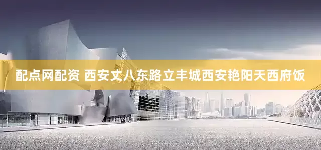 配点网配资 西安丈八东路立丰城西安艳阳天西府饭
