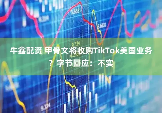 牛鑫配资 甲骨文将收购TikTok美国业务？字节回应：不实