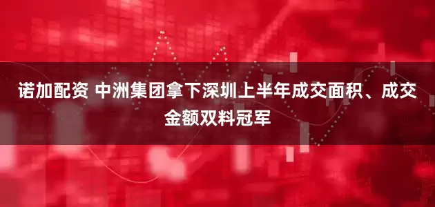 诺加配资 中洲集团拿下深圳上半年成交面积、成交金额双料冠军