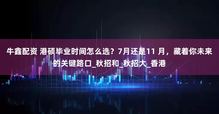 牛鑫配资 港硕毕业时间怎么选？7月还是11 月，藏着你未来的关键路口_秋招和_秋招大_香港