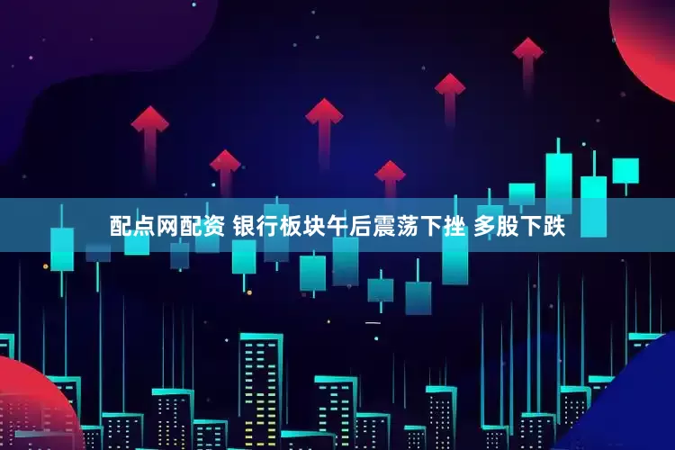配点网配资 银行板块午后震荡下挫 多股下跌
