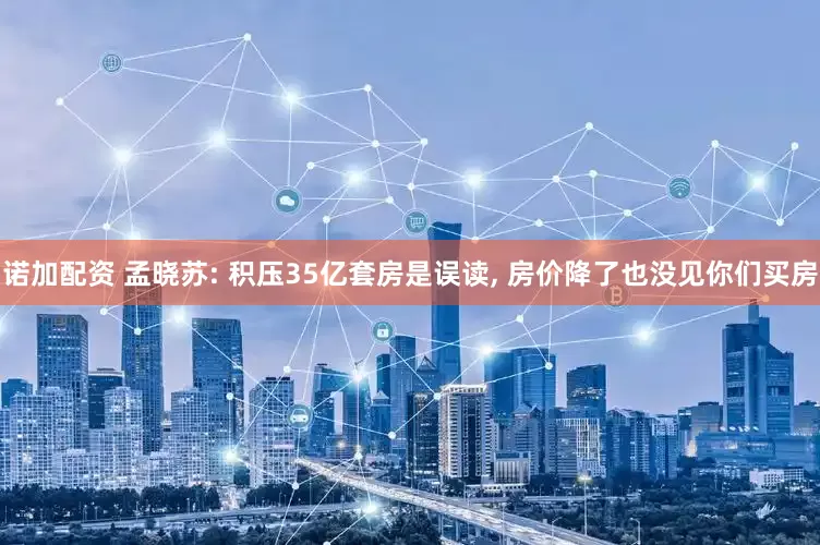 诺加配资 孟晓苏: 积压35亿套房是误读, 房价降了也没见你们买房