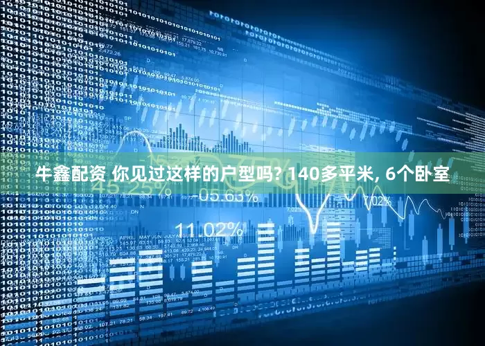 牛鑫配资 你见过这样的户型吗? 140多平米, 6个卧室