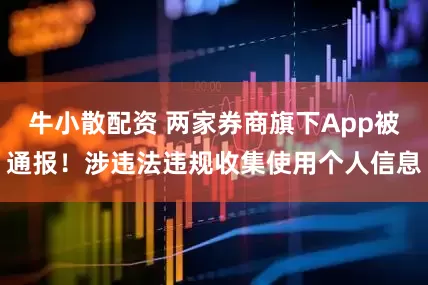 牛小散配资 两家券商旗下App被通报！涉违法违规收集使用个人信息