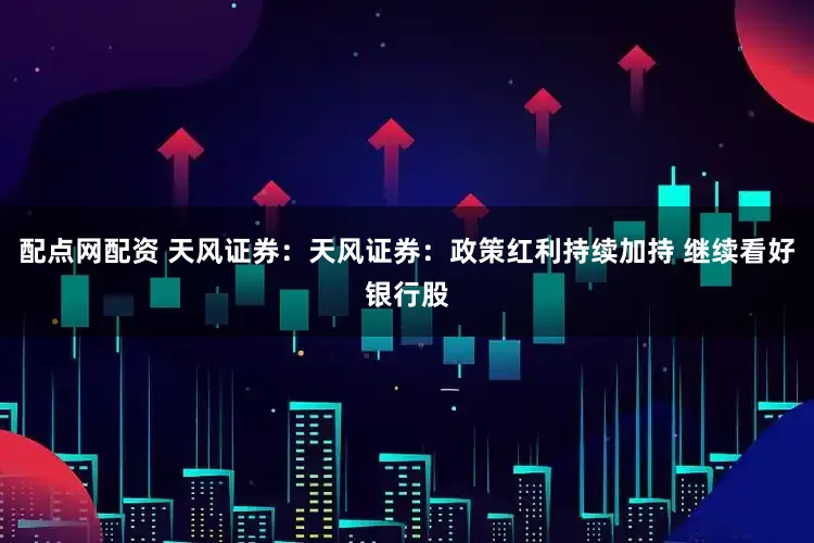 配点网配资 天风证券：天风证券：政策红利持续加持 继续看好银行股