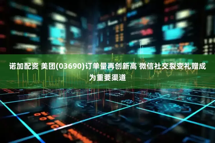 诺加配资 美团(03690)订单量再创新高 微信社交裂变礼赠成为重要渠道