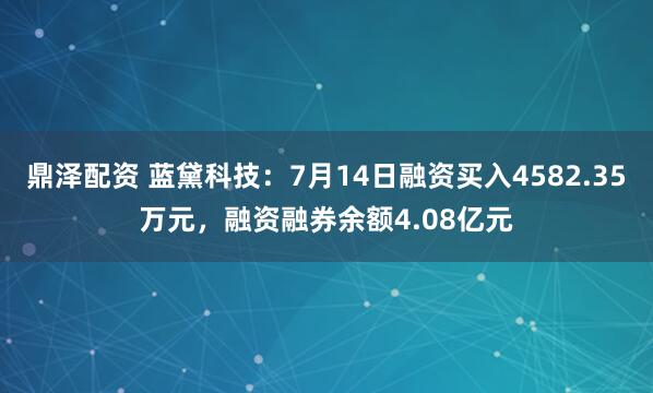 鼎泽配资 蓝黛科技：7月14日融资买入4582.35万元，融资融券余额4.08亿元