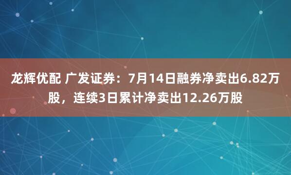 龙辉优配 广发证券：7月14日融券净卖出6.82万股，连续3日累计净卖出12.26万股