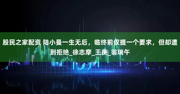 股民之家配资 陆小曼一生无后，临终前仅提一个要求，但却遭到拒绝_徐志摩_王庚_翁瑞午