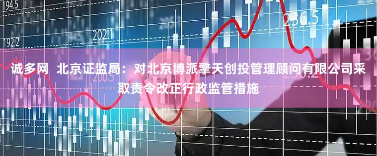 诚多网  北京证监局：对北京博派擎天创投管理顾问有限公司采取责令改正行政监管措施