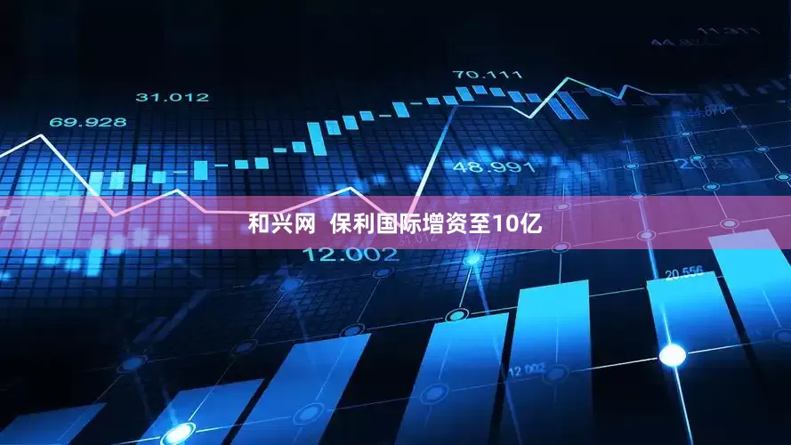 和兴网  保利国际增资至10亿