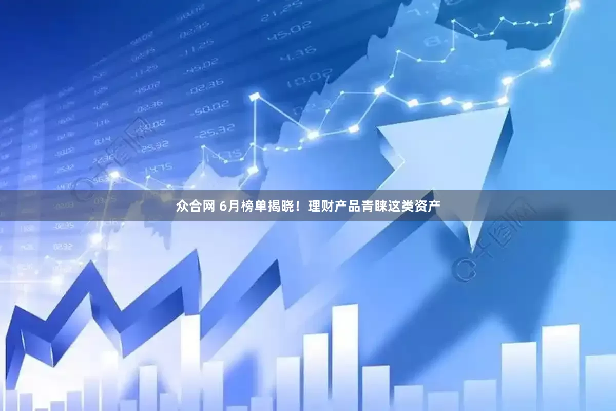 众合网 6月榜单揭晓！理财产品青睐这类资产