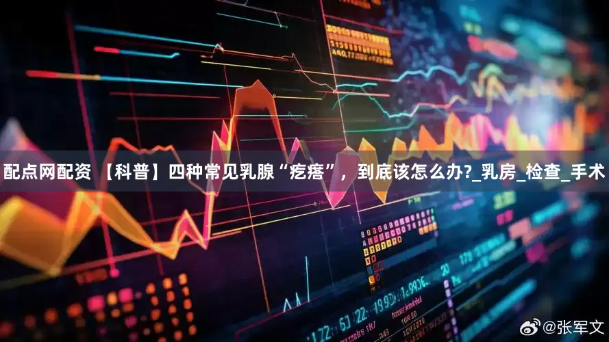 配点网配资 【科普】四种常见乳腺“疙瘩”，到底该怎么办?_乳房_检查_手术