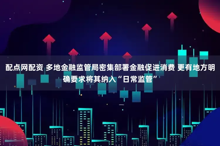 配点网配资 多地金融监管局密集部署金融促进消费 更有地方明确要求将其纳入“日常监管”