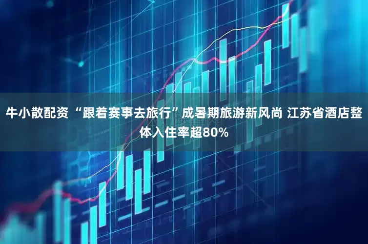 牛小散配资 “跟着赛事去旅行”成暑期旅游新风尚 江苏省酒店整体入住率超80%
