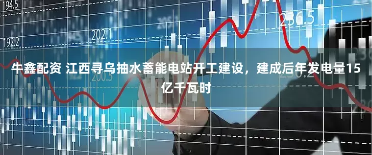 牛鑫配资 江西寻乌抽水蓄能电站开工建设，建成后年发电量15亿千瓦时