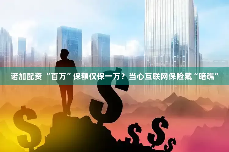 诺加配资 “百万”保额仅保一万？当心互联网保险藏“暗礁”