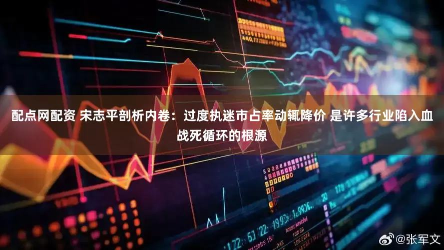 配点网配资 宋志平剖析内卷：过度执迷市占率动辄降价 是许多行业陷入血战死循环的根源