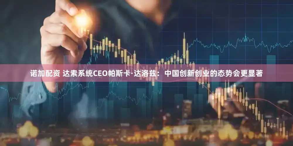 诺加配资 达索系统CEO帕斯卡·达洛兹：中国创新创业的态势会更显著