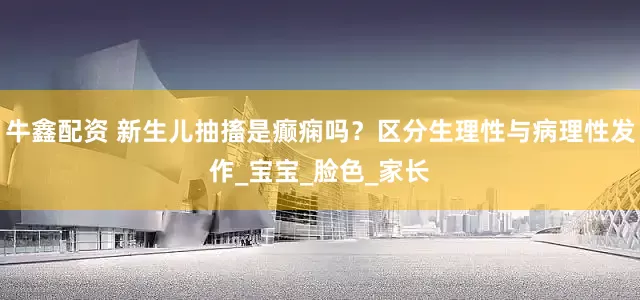 牛鑫配资 新生儿抽搐是癫痫吗？区分生理性与病理性发作_宝宝_脸色_家长