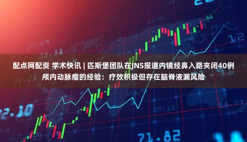 配点网配资 学术快讯 | 匹斯堡团队在JNS报道内镜经鼻入路夹闭40例颅内动脉瘤的经验：疗效积极但存在脑脊液漏风险