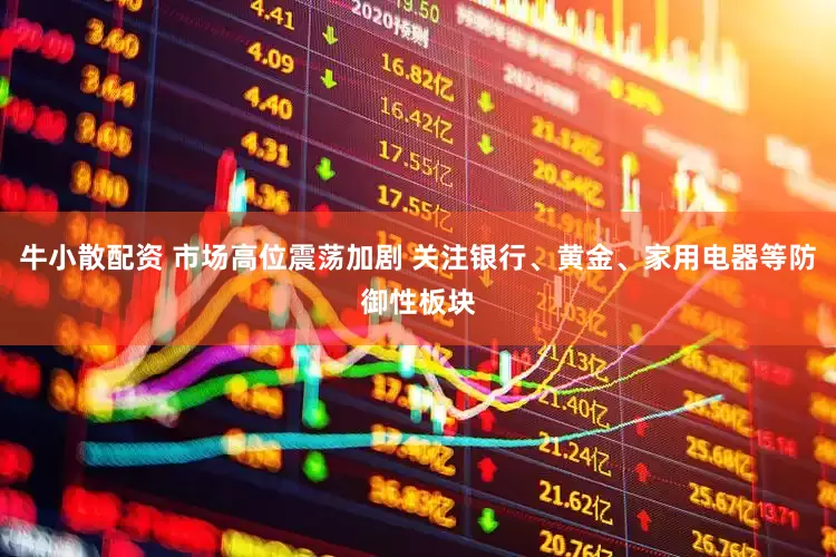 牛小散配资 市场高位震荡加剧 关注银行、黄金、家用电器等防御性板块