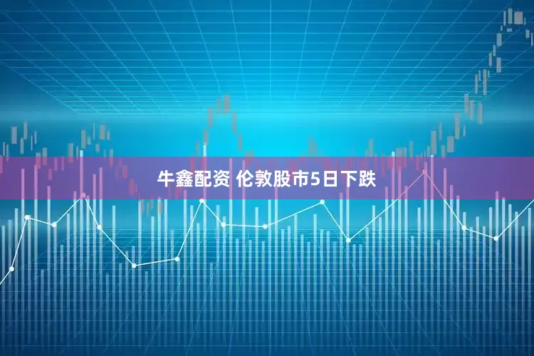 牛鑫配资 伦敦股市5日下跌