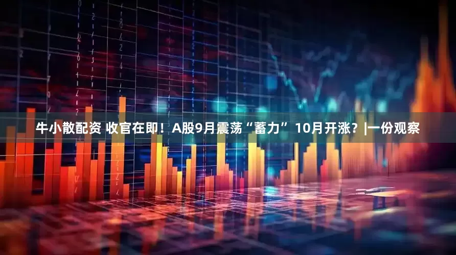 牛小散配资 收官在即！A股9月震荡“蓄力” 10月开涨？|一份观察