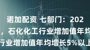 诺加配资 七部门：2025—2026年，石化化工行业增加值年均增长5%以上