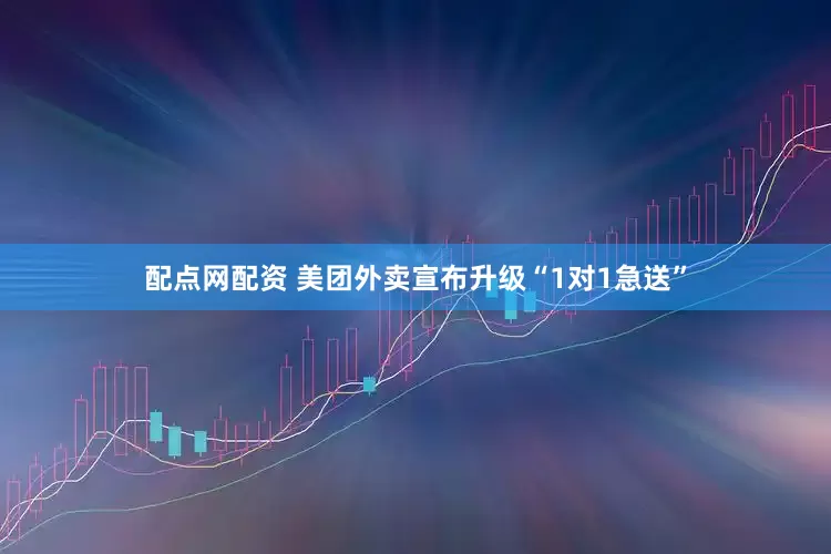 配点网配资 美团外卖宣布升级“1对1急送”