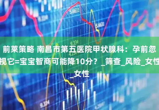 前莱策略 南昌市第五医院甲状腺科：孕前忽视它=宝宝智商可能降10分？_筛查_风险_女性