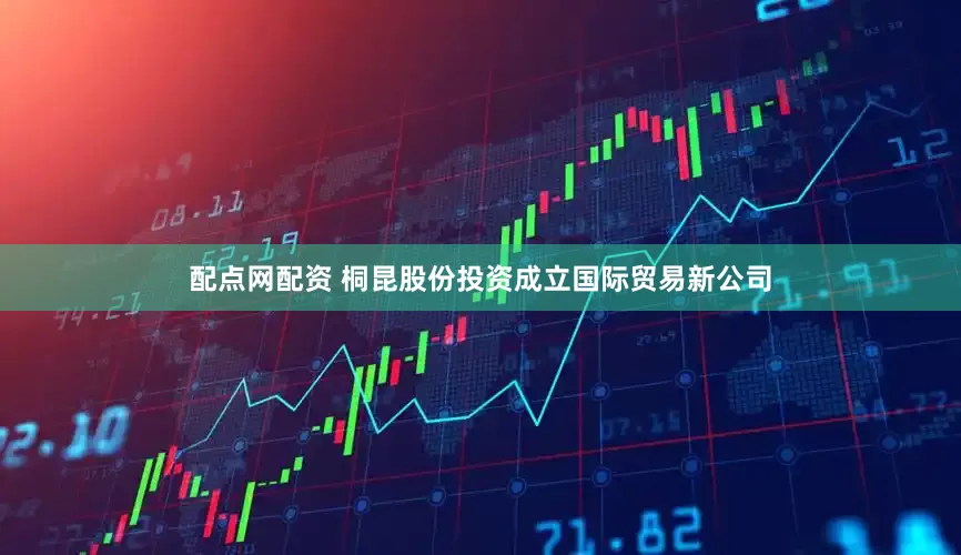 配点网配资 桐昆股份投资成立国际贸易新公司