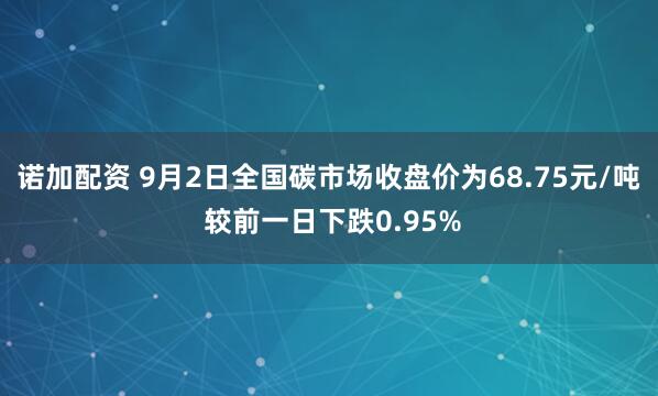 诺加配资 9月2日全国碳市场收盘价为68.75元/吨 较前一日下跌0.95%