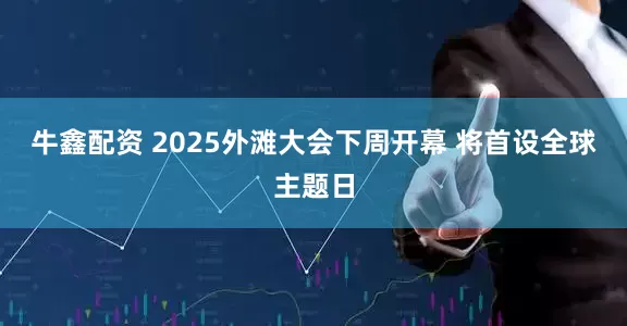 牛鑫配资 2025外滩大会下周开幕 将首设全球主题日