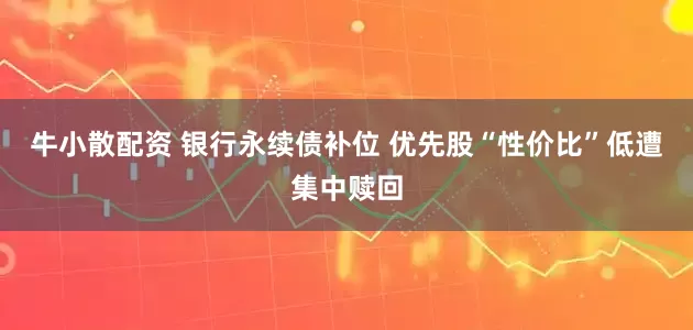 牛小散配资 银行永续债补位 优先股“性价比”低遭集中赎回