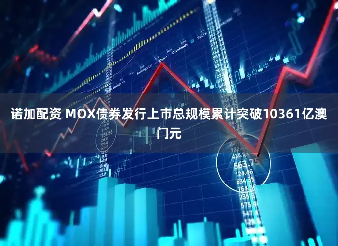 诺加配资 MOX债券发行上市总规模累计突破10361亿澳门元