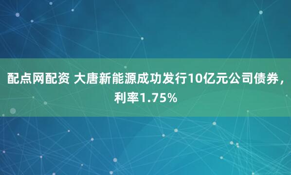 配点网配资 大唐新能源成功发行10亿元公司债券，利率1.75%