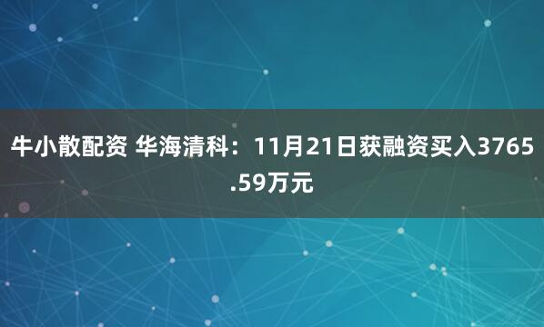 牛小散配资 华海清科：11月21日获融资买入3765.59万元
