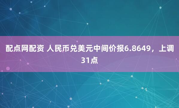 配点网配资 人民币兑美元中间价报6.8649，上调31点