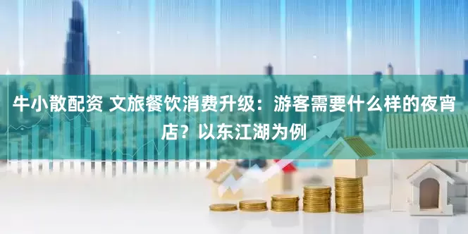 牛小散配资 文旅餐饮消费升级：游客需要什么样的夜宵店？以东江湖为例