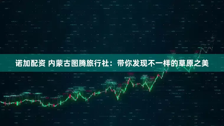 诺加配资 内蒙古图腾旅行社:带你发现不一样的草原之美