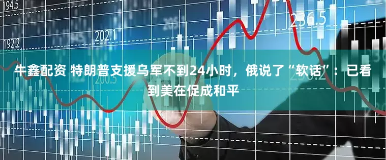 牛鑫配资 特朗普支援乌军不到24小时，俄说了“软话”：已看到美在促成和平